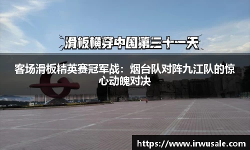 客场滑板精英赛冠军战：烟台队对阵九江队的惊心动魄对决
